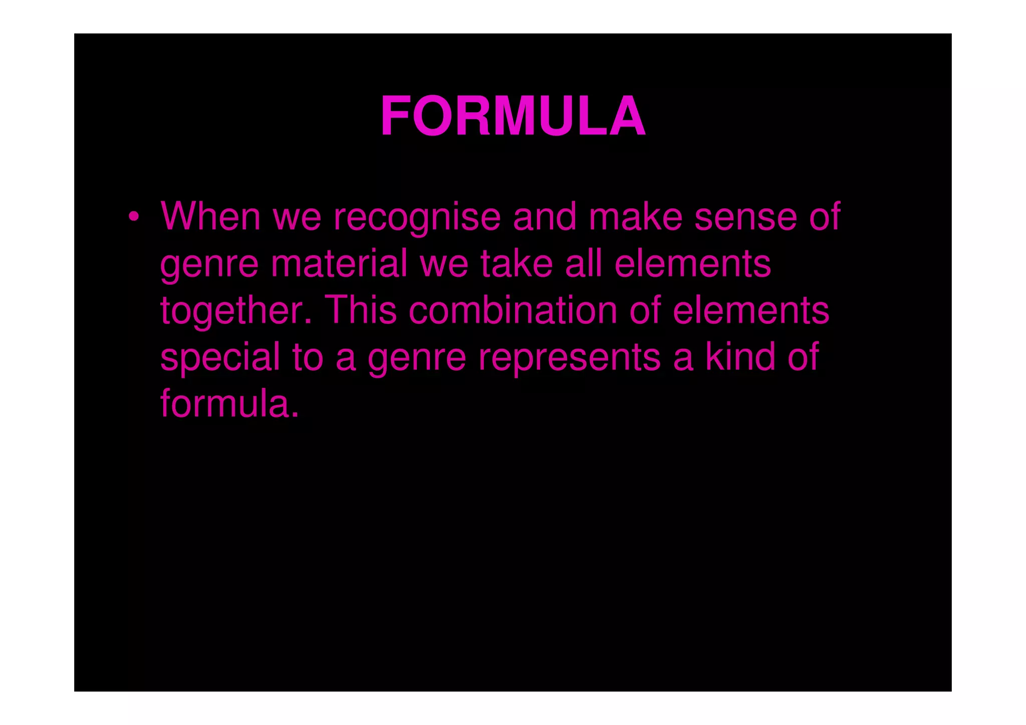 FORMULA
• When we recognise and make sense of
  genre material we take all elements
  together. This combination of elements
  special to a genre represents a kind of
  formula.
 
