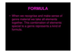 FORMULA
• When we recognise and make sense of
  genre material we take all elements
  together. This combination of elements
  special to a genre represents a kind of
  formula.
 