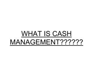 WHAT IS CASH
MANAGEMENT??????
 