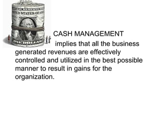 CASH MANAGEMENT
implies that all the business
generated revenues are effectively
controlled and utilized in the best possible
manner to result in gains for the
organization.
 