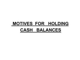 MOTIVES FOR HOLDING
CASH BALANCES
 