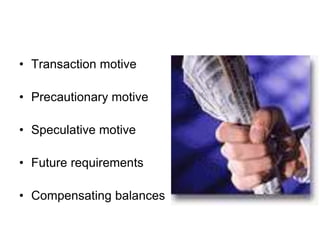 • Transaction motive
• Precautionary motive
• Speculative motive
• Future requirements
• Compensating balances
 
