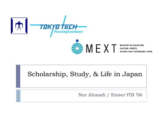 Scholarship, Study, & Life in Japan
Nur Ahmadi / Etoser ITB ’06
 