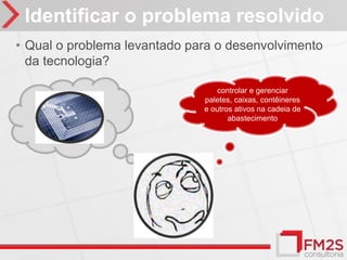 Identificar o problema resolvido
• Qual o problema levantado para o desenvolvimento
  da tecnologia?

                                  controlar e gerenciar
                              paletes, caixas, contêineres
                              e outros ativos na cadeia de
                                     abastecimento
 