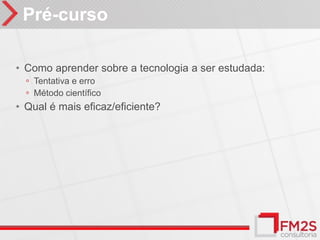 Pré-curso

• Como aprender sobre a tecnologia a ser estudada:
  ◦ Tentativa e erro
  ◦ Método científico
• Qual é mais eficaz/eficiente?
 