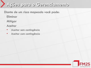 Ações para o Gerenciamento
Diante de um risco mapeado você pode:
• Eliminar
• Mitigar
• Aceitar
 •   Aceitar sem contingência
 •   Aceitar com contingência
 