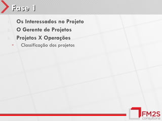 Fase 1
1.       Os Interessados no Projeto
2.       O Gerente de Projetos
3.       Projetos X Operações
     ◦    Classificação dos projetos
 