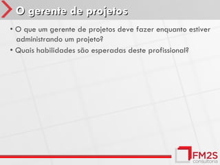 O gerente de projetos
• O que um gerente de projetos deve fazer enquanto estiver
  administrando um projeto?
• Quais habilidades são esperadas deste profissional?
 