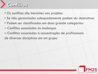 Conflitos
• Os conflitos são inerentes aos projetos
• Se não gerenciados adequadamente podem ser destrutivos
• Podem ser classificados em duas grande categorias:
– Conflitos associados às mudanças
– Conflitos associados à concentração de profissionais
de diversas disciplinas em um grupo
 