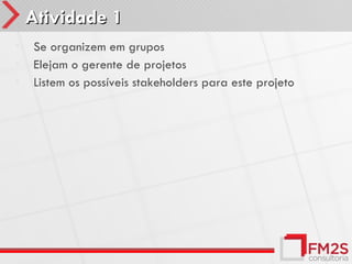 Atividade 1
•   Se organizem em grupos
•   Elejam o gerente de projetos
•   Listem os possíveis stakeholders para este projeto
 