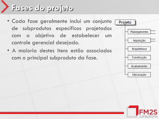 Fases do projeto
• Cada fase geralmente inclui um conjunto
  de subprodutos específicos projetados
  com o objetivo de estabelecer um
  controle gerencial desejado.
• A maioria destes itens estão associados
  com o principal subproduto da fase.
 