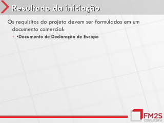 Resultado da iniciação
Os requisitos do projeto devem ser formulados em um
 documento comercial:
 ◦ •Documento de Declaração de Escopo
 