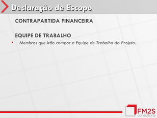 Declaração de Escopo
•       CONTRAPARTIDA FINANCEIRA

•       EQUIPE DE TRABALHO
    •    Membros que irão compor a Equipe de Trabalho do Projeto.
 