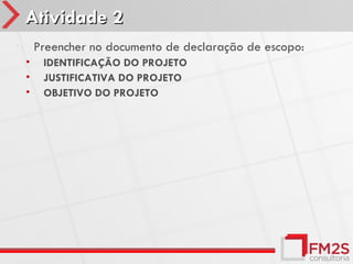 Atividade 2
•       Preencher no documento de declaração de escopo:
    •    IDENTIFICAÇÃO DO PROJETO
    •    JUSTIFICATIVA DO PROJETO
    •    OBJETIVO DO PROJETO
 