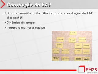 Construção da EAP
• Uma ferramenta muito utilizada para a construção da EAP
   é o post-it!
• Dinâmica de grupo
• Integra e motiva a equipe
 
