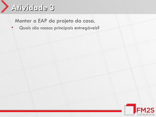 Atividade 3
•       Montar a EAP do projeto da casa.
    •    Quais são nossos principais entregáveis?
 