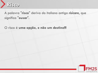 Risco
A palavra "risco" deriva do italiano antigo risicare, que
significa "ousar".

O risco é uma opção, e não um destino!!!
 