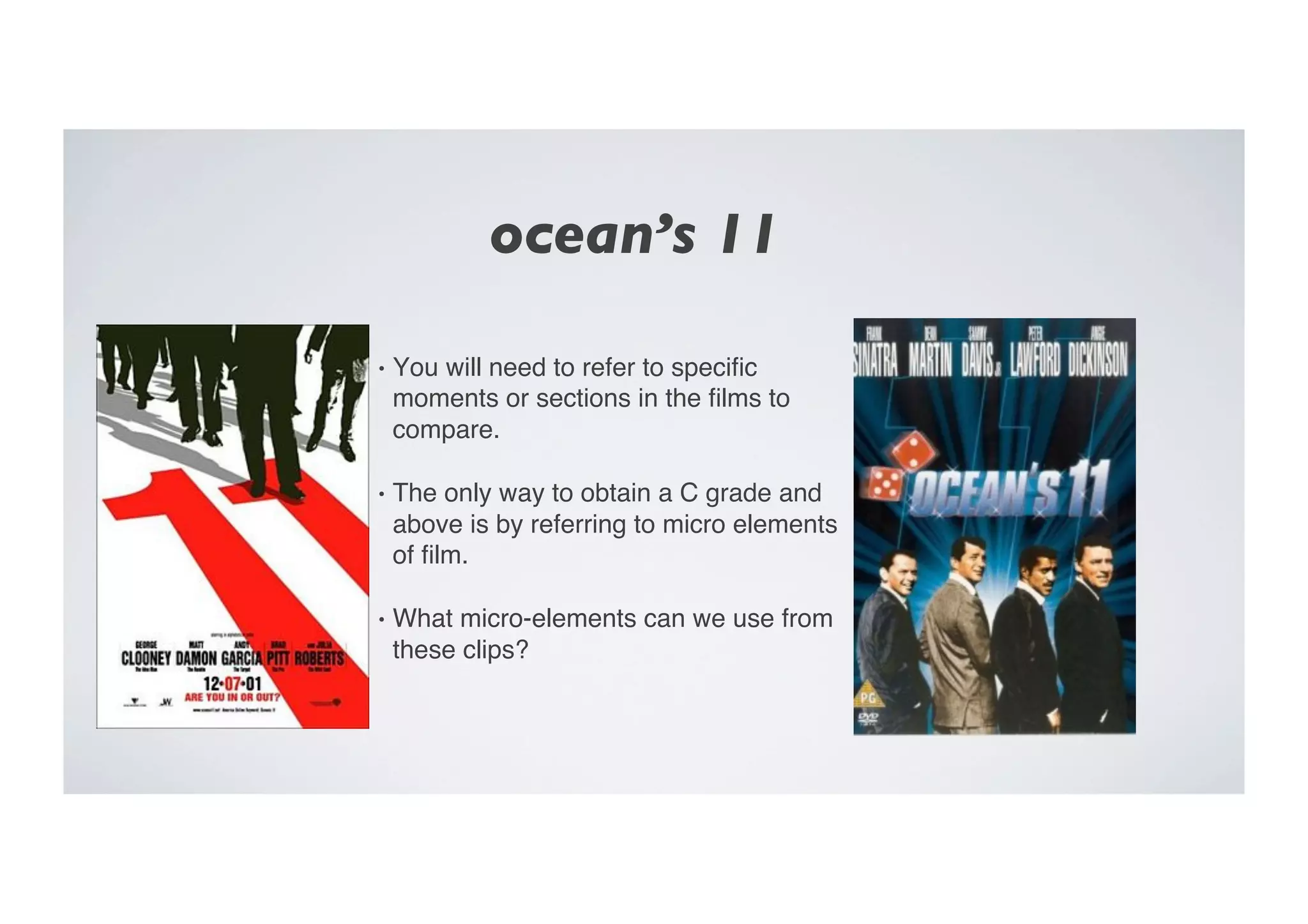 ocean’s 11	

•  You will need to refer to speciﬁc
moments or sections in the ﬁlms to
compare. "
•  The only way to obtain a C grade and
above is by referring to micro elements
of ﬁlm."
•  What micro-elements can we use from
these clips?"
 