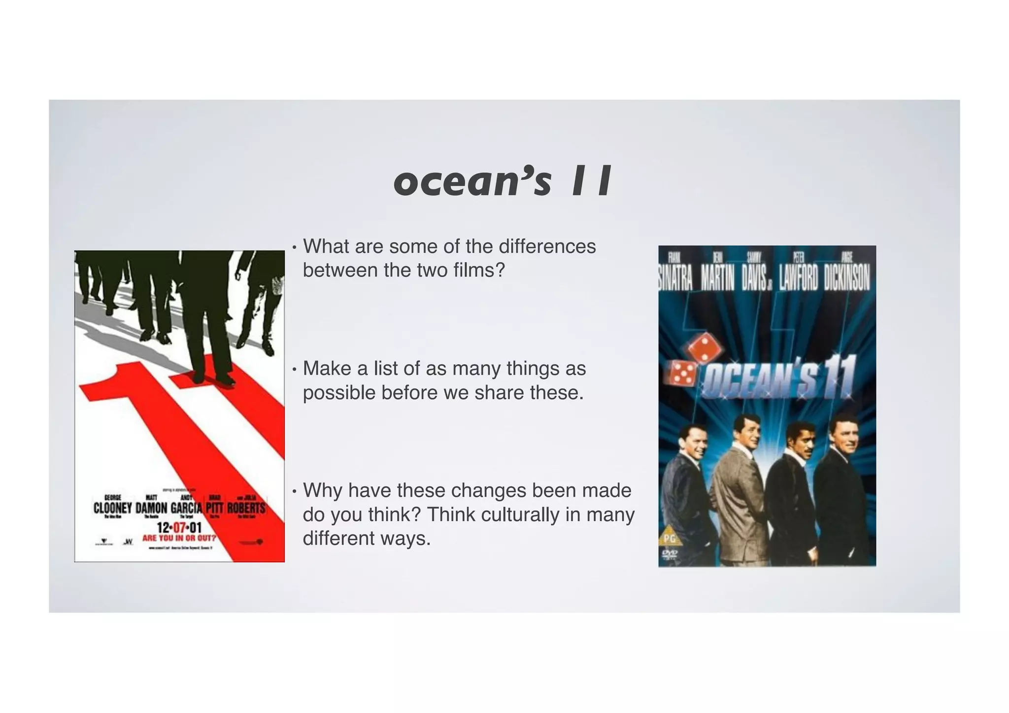 ocean’s 11	

•  What are some of the differences
between the two ﬁlms?"
•  Make a list of as many things as
possible before we share these. "
•  Why have these changes been made
do you think? Think culturally in many
different ways. "
 