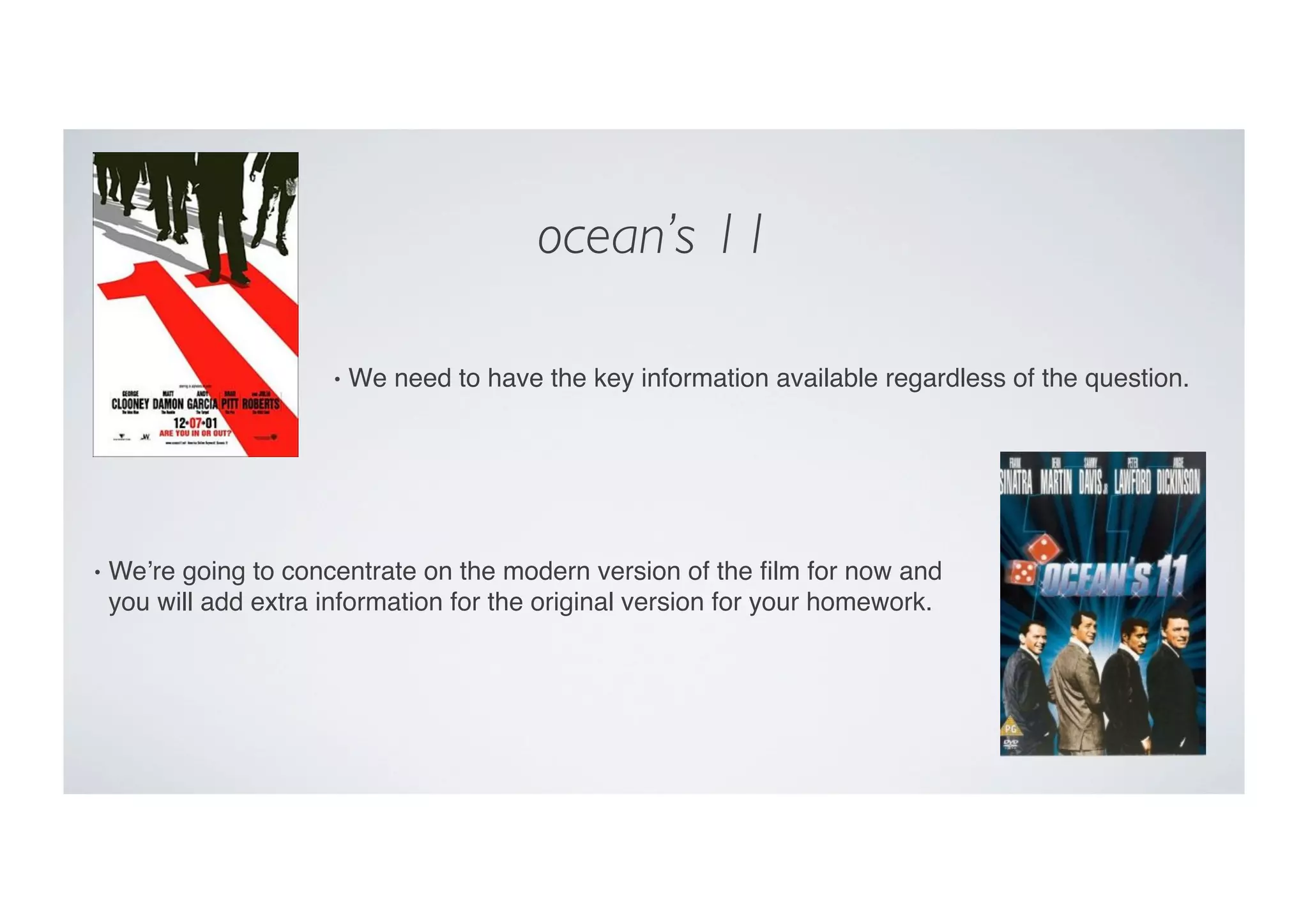 ocean’s 11	

•  We need to have the key information available regardless of the question."
•  We’re going to concentrate on the modern version of the ﬁlm for now and
you will add extra information for the original version for your homework. "
 