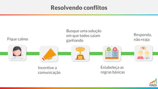 Resolvendo conflitos
Fique calmo
Incentive a
comunicação
Busque uma solução
em que todos saiam
ganhando
Estabeleça as
regras básicas
Responda,
não reaja
 