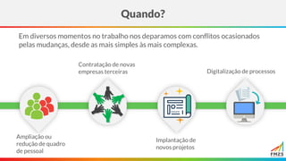 Quando?
Em diversos momentos no trabalho nos deparamos com conflitos ocasionados
pelas mudanças, desde as mais simples às mais complexas.
Ampliação ou
redução de quadro
de pessoal
Contratação de novas
empresas terceiras
Implantação de
novos projetos
Digitalização de processos
 