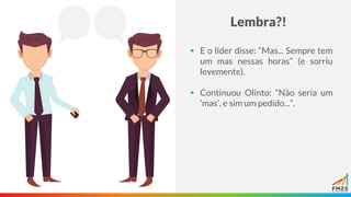 Lembra?!
▪ E o líder disse: “Mas... Sempre tem
um mas nessas horas” (e sorriu
levemente).
▪ Continuou Olinto: “Não seria um
‘mas’, e sim um pedido...”.
 