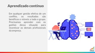 Aprendizado contínuo
Em qualquer gestão efetiva de um
conflito, os resultados são
benéficos e visíveis a todo o grupo.
Precisamos aprender com os
ganhos dessa situação para
incentivar os demais profissionais
da empresa.
 