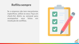 Reflita sempre
Se a empresa não tem mecanismos
específicos, utilize os seus. Faça um
check-list diário ou semanal para
acompanhar seus feitos em
resolução de conflitos.
 