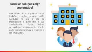 Torne as soluções algo
sustentável
Não deixe de acompanhar se as
decisões e ações tomadas estão
mantidas no dia a dia da
organização e patrocine a sua
continuidade. Esses feitos,
tornando-se sustentáveis, trarão
ainda mais benefícios à empresa e
aos envolvidos.
 