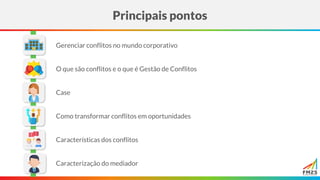 Principais pontos
Case
Gerenciar conflitos no mundo corporativo
O que são conflitos e o que é Gestão de Conflitos
Como transformar conflitos em oportunidades
Caracterização do mediador
Características dos conflitos
 