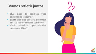 Vamos refletir juntos
▪ Que tipos de conflitos você
enfrenta no trabalho?
▪ Existe algo que gostaria de mudar
em sua postura nesses conflitos?
▪ Você visualiza oportunidades
nesses conflitos?
 