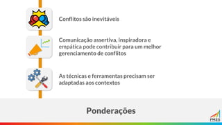Ponderações
Conflitos são inevitáveis
Comunicação assertiva, inspiradora e
empática pode contribuir para um melhor
gerenciamento de conflitos
As técnicas e ferramentas precisam ser
adaptadas aos contextos
 