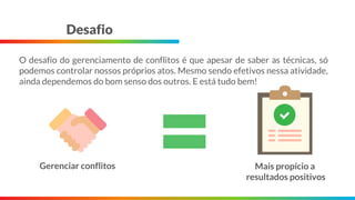 Desafio
O desafio do gerenciamento de conflitos é que apesar de saber as técnicas, só
podemos controlar nossos próprios atos. Mesmo sendo efetivos nessa atividade,
ainda dependemos do bom senso dos outros. E está tudo bem!
Gerenciar conflitos Mais propício a
resultados positivos
 