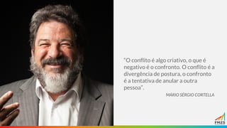 “O conflito é algo criativo, o que é
negativo é o confronto. O conflito é a
divergência de postura, o confronto
é a tentativa de anular a outra
pessoa”.
MÁRIO SÉRGIO CORTELLA
 