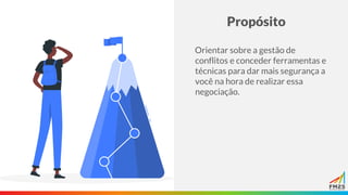 Propósito
Orientar sobre a gestão de
conflitos e conceder ferramentas e
técnicas para dar mais segurança a
você na hora de realizar essa
negociação.
 