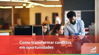 Como transformar conflitos
em oportunidades
 