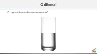 O copo está meio cheio ou meio vazio?
O dilema!
 