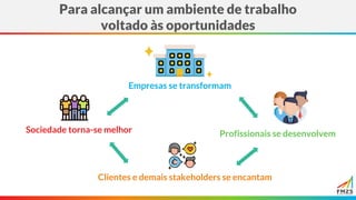 Para alcançar um ambiente de trabalho
voltado às oportunidades
Sociedade torna-se melhor
Clientes e demais stakeholders se encantam
Profissionais se desenvolvem
Empresas se transformam
 