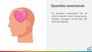 Questões emocionais
As questões emocionais são de
ordem pessoal, como inseguranças,
desejos, situações sociais que vão
além do trabalho.
 