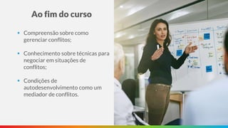 Ao fim do curso
▪ Compreensão sobre como
gerenciar conflitos;
▪ Conhecimento sobre técnicas para
negociar em situações de
conflitos;
▪ Condições de
autodesenvolvimento como um
mediador de conflitos.
 