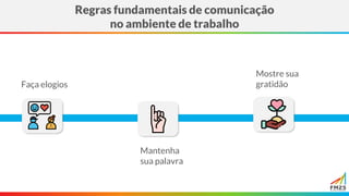 Regras fundamentais de comunicação
no ambiente de trabalho
Faça elogios
Mantenha
sua palavra
Mostre sua
gratidão
 