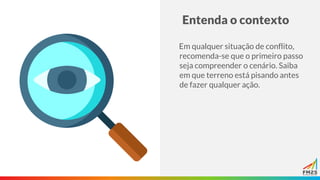 Entenda o contexto
Em qualquer situação de conflito,
recomenda-se que o primeiro passo
seja compreender o cenário. Saiba
em que terreno está pisando antes
de fazer qualquer ação.
 