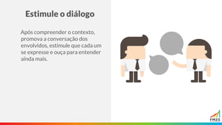 Estimule o diálogo
Após compreender o contexto,
promova a conversação dos
envolvidos, estimule que cada um
se expresse e ouça para entender
ainda mais.
 