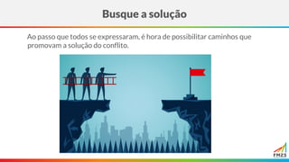 Ao passo que todos se expressaram, é hora de possibilitar caminhos que
promovam a solução do conflito.
Busque a solução
 