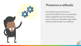 Promova a reflexão
Ao concluir esse processo, é
essencial refletir com os envolvidos
sobre os ganhos do ocorrido para
que em futuras situações seja ainda
mais factível mediar os conflitos.
 
