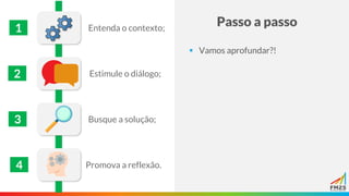 Passo a passo
▪ Vamos aprofundar?!
1
2
3
4
Entenda o contexto;
Estimule o diálogo;
Busque a solução;
Promova a reflexão.
 