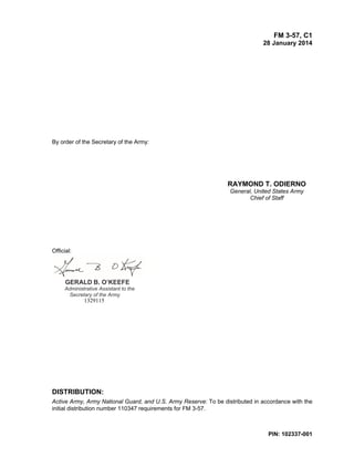 FM 3-57, C1
28 January 2014
PIN: 102337-001
By order of the Secretary of the Army:
RAYMOND T. ODIERNO
General, United States Army
Chief of Staff
Official:
GERALD B. O’KEEFE
Administrative Assistant to the
Secretary of the Army
1329115
DISTRIBUTION:
Active Army, Army National Guard, and U.S. Army Reserve: To be distributed in accordance with the
initial distribution number 110347 requirements for FM 3-57.
 