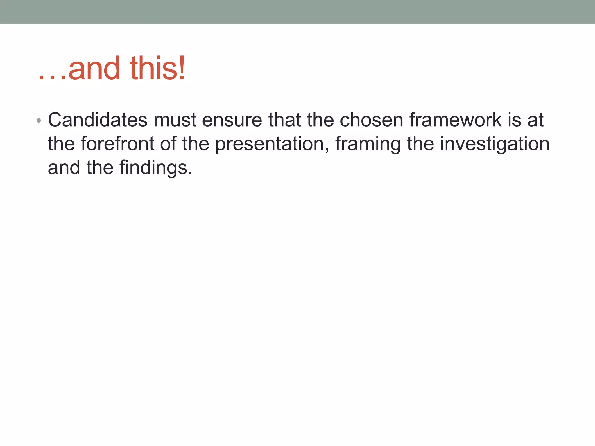 …and this!
• Candidates must ensure that the chosen framework is at
the forefront of the presentation, framing the investigation
and the findings.
 