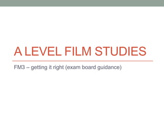 A LEVEL FILM STUDIES
FM3 – getting it right (exam board guidance)
 